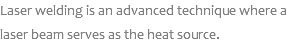 Laser welding is an advanced technique where a laser beam serves as the heat source.